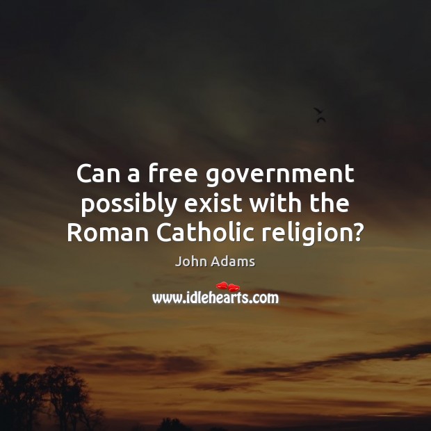 Can a free government possibly exist with the Roman Catholic religion? John Adams Picture Quote