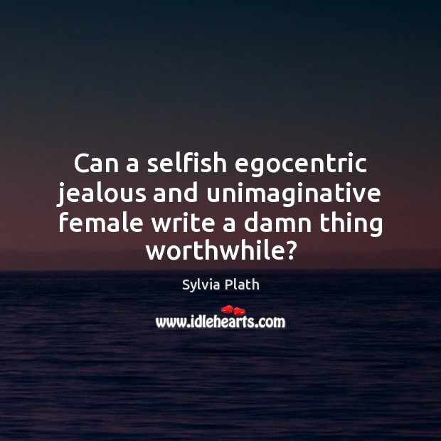 Can a selfish egocentric jealous and unimaginative female write a damn thing worthwhile? Sylvia Plath Picture Quote