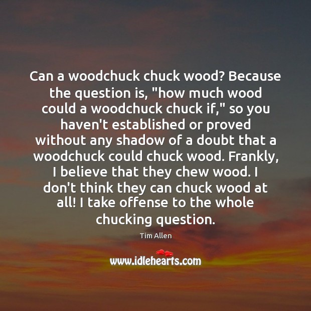 Can a woodchuck chuck wood? Because the question is, “how much wood Tim Allen Picture Quote