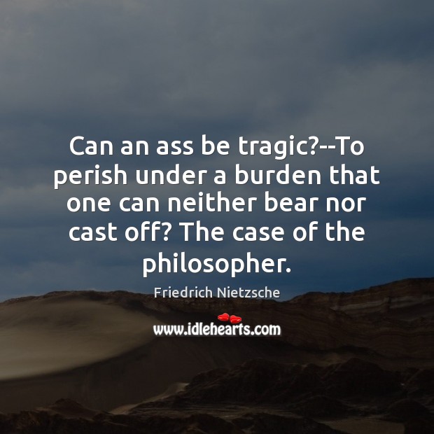 Can an ass be tragic?–To perish under a burden that one Friedrich Nietzsche Picture Quote