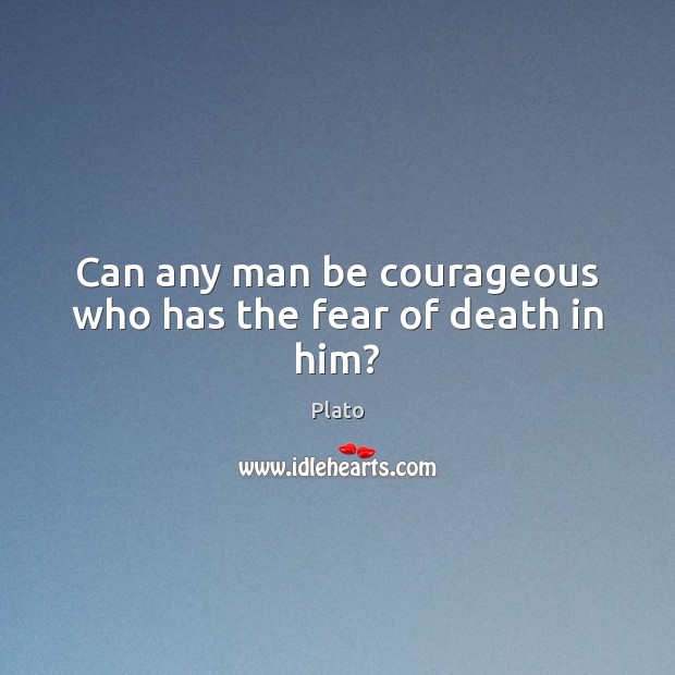 Can any man be courageous who has the fear of death in him? Plato Picture Quote