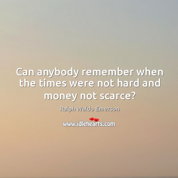 Can anybody remember when the times were not hard and money not scarce? Ralph Waldo Emerson Picture Quote