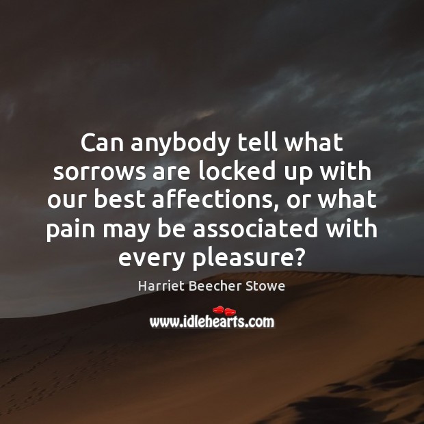 Can anybody tell what sorrows are locked up with our best affections, Harriet Beecher Stowe Picture Quote