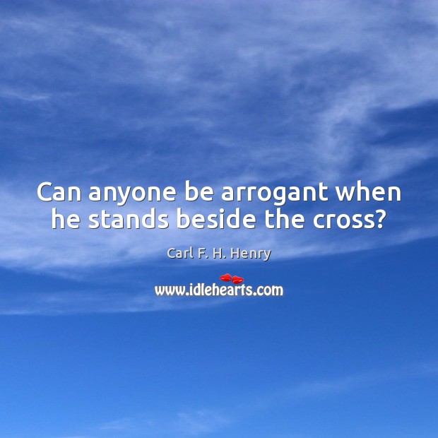 Can anyone be arrogant when he stands beside the cross? Carl F. H. Henry Picture Quote