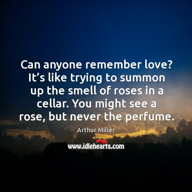 Can anyone remember love? it’s like trying to summon up the smell of roses in a cellar. Image