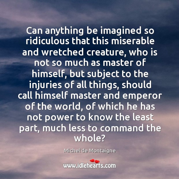 Can anything be imagined so ridiculous that this miserable and wretched creature, Michel de Montaigne Picture Quote
