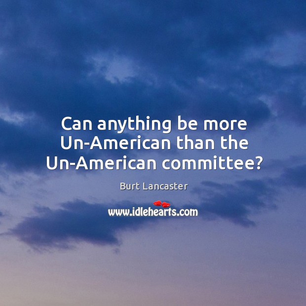 Can anything be more un-american than the un-american committee? Burt Lancaster Picture Quote