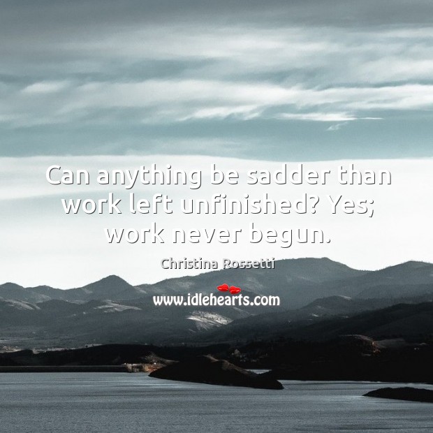 Can anything be sadder than work left unfinished? yes; work never begun. Image