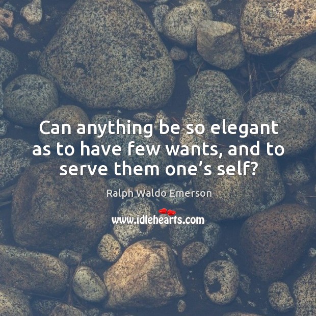 Can anything be so elegant as to have few wants, and to serve them one’s self? Ralph Waldo Emerson Picture Quote