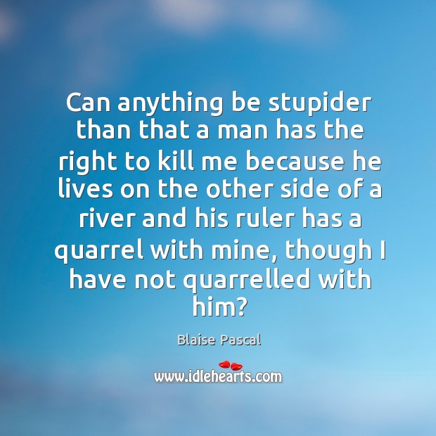 Can anything be stupider than that a man has the right to kill me because he lives Blaise Pascal Picture Quote
