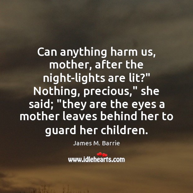 Can anything harm us, mother, after the night-lights are lit?” Nothing, precious,” James M. Barrie Picture Quote