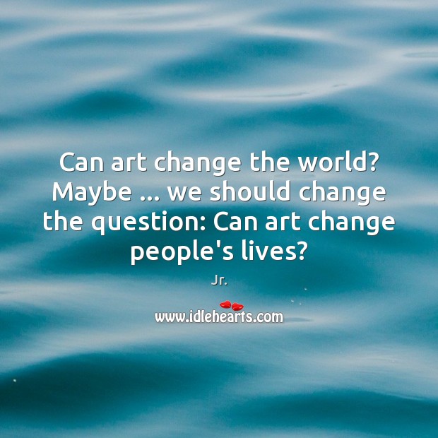 Can art change the world? Maybe … we should change the question: Can Image