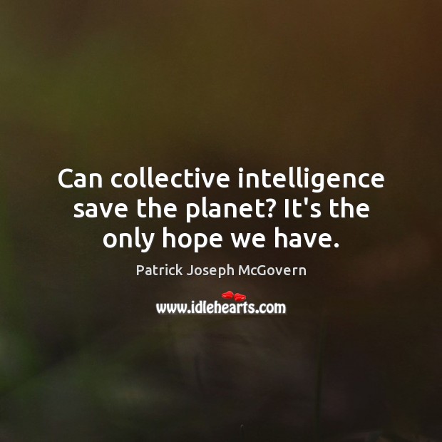 Can collective intelligence save the planet? It’s the only hope we have. Patrick Joseph McGovern Picture Quote