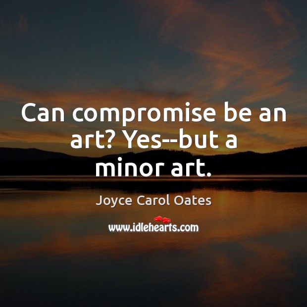 Can compromise be an art? Yes–but a minor art. Joyce Carol Oates Picture Quote