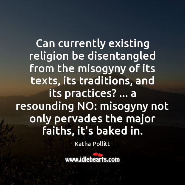 Can currently existing religion be disentangled from the misogyny of its texts, Katha Pollitt Picture Quote