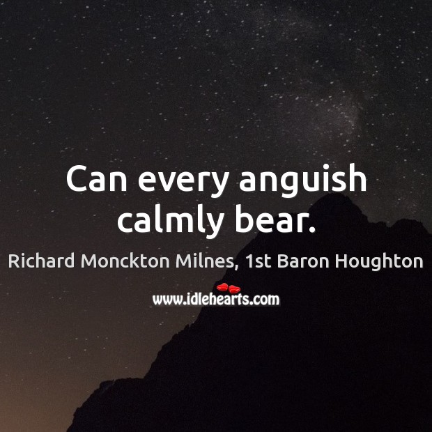 Can every anguish calmly bear. Richard Monckton Milnes, 1st Baron Houghton Picture Quote