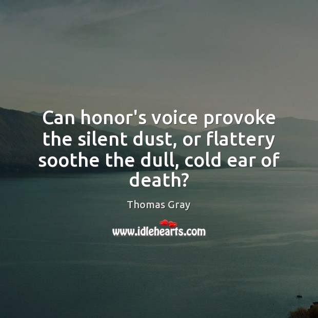 Can honor’s voice provoke the silent dust, or flattery soothe the dull, cold ear of death? Thomas Gray Picture Quote
