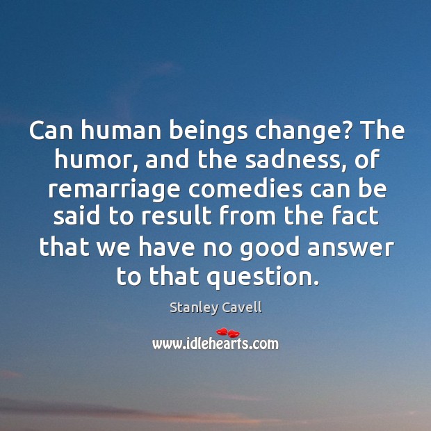 Can human beings change? The humor, and the sadness, of remarriage comedies Stanley Cavell Picture Quote
