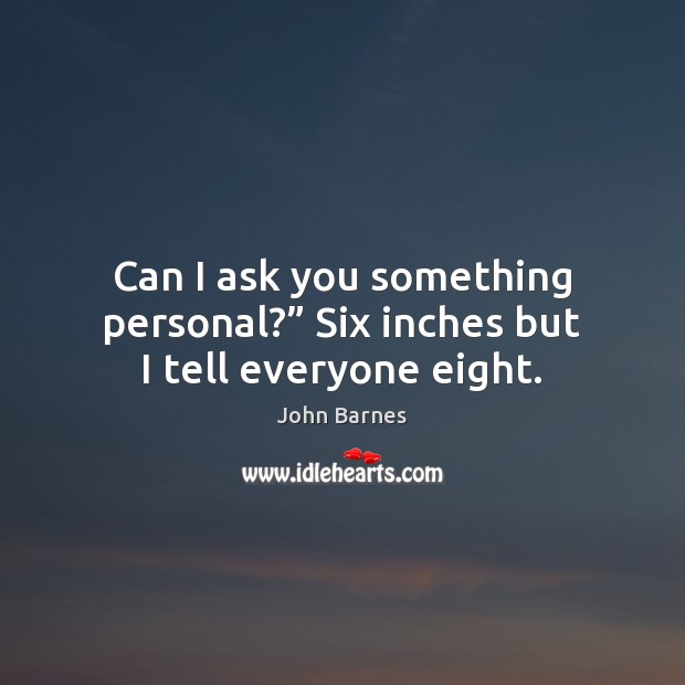Can I ask you something personal?” Six inches but I tell everyone eight. John Barnes Picture Quote