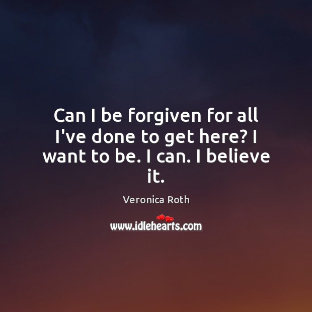 Can I be forgiven for all I’ve done to get here? I want to be. I can. I believe it. Image