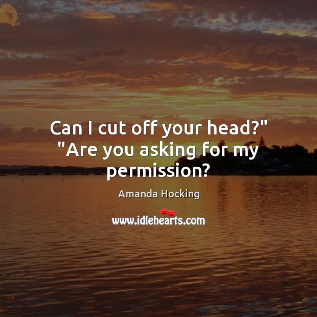 Can I cut off your head?” “Are you asking for my permission? Amanda Hocking Picture Quote
