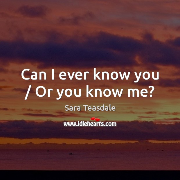 Can I ever know you / Or you know me? Sara Teasdale Picture Quote