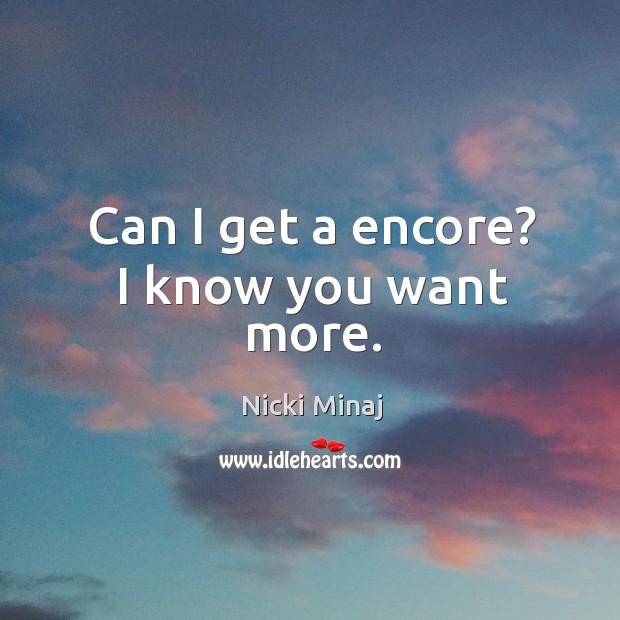 Can I get a encore? I know you want more. Nicki Minaj Picture Quote
