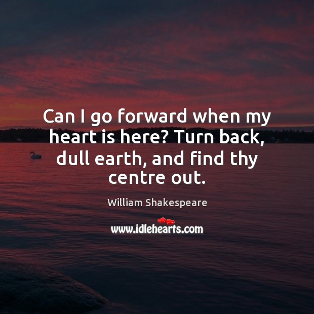 Can I go forward when my heart is here? Turn back, dull earth, and find thy centre out. Image