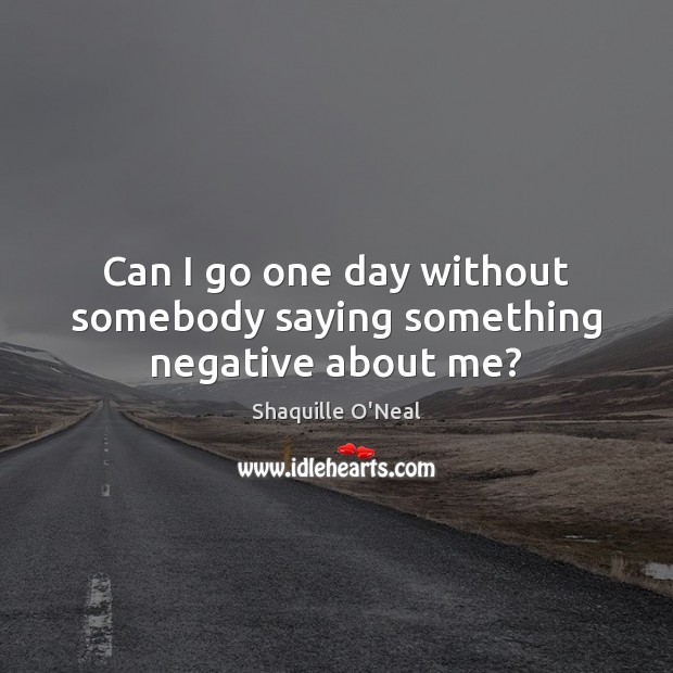 Can I go one day without somebody saying something negative about me? Shaquille O’Neal Picture Quote