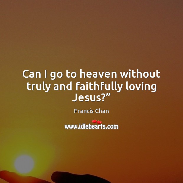 Can I go to heaven without truly and faithfully loving Jesus?” Francis Chan Picture Quote