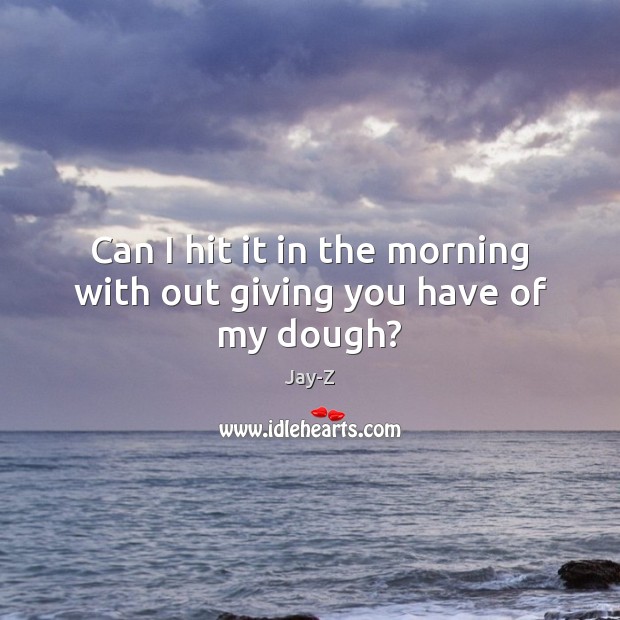 Can I hit it in the morning with out giving you have of my dough? Jay-Z Picture Quote