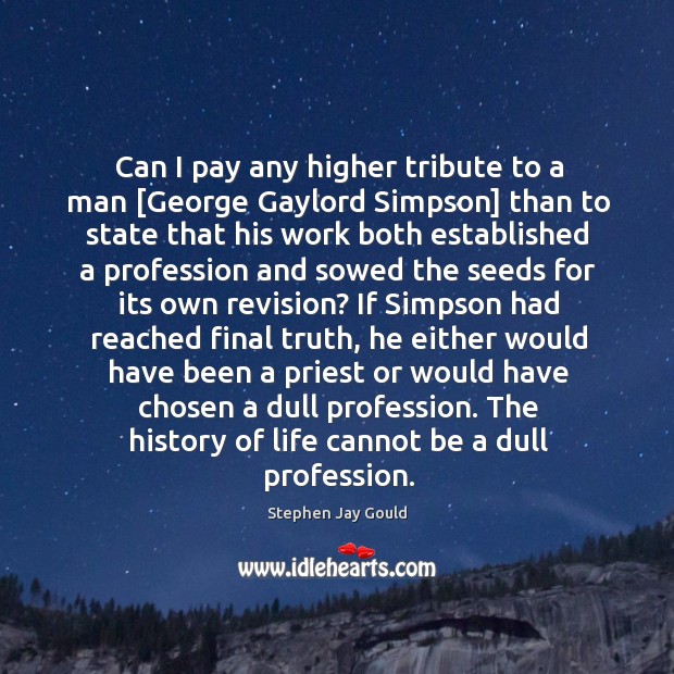Can I pay any higher tribute to a man [George Gaylord Simpson] Stephen Jay Gould Picture Quote
