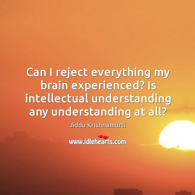 Can I reject everything my brain experienced? Is intellectual understanding any understanding Jiddu Krishnamurti Picture Quote