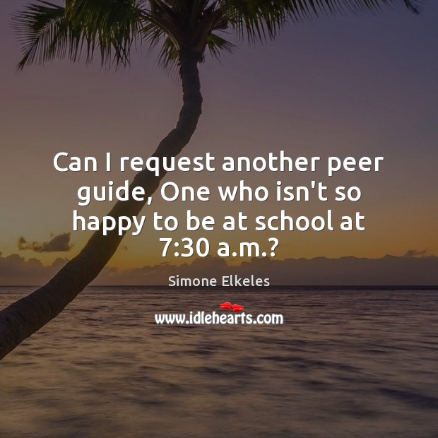 Can I request another peer guide, One who isn’t so happy to be at school at 7:30 a.m.? Simone Elkeles Picture Quote