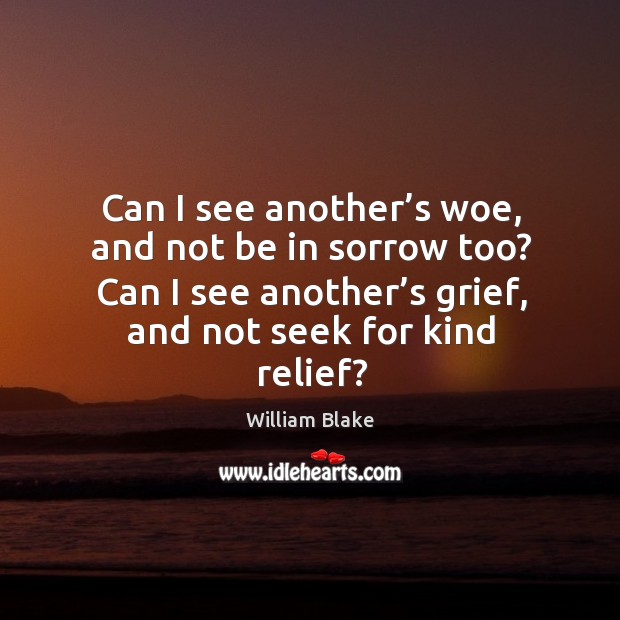 Can I see another’s woe, and not be in sorrow too? can I see another’s grief, and not seek for kind relief? William Blake Picture Quote