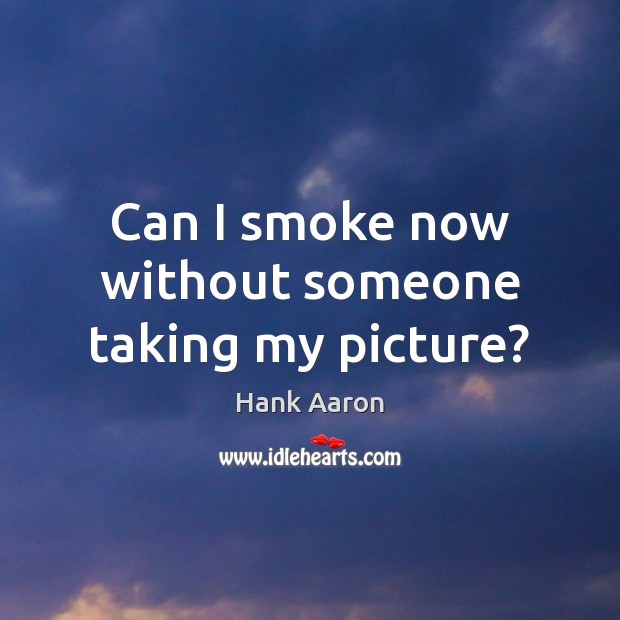 Can I smoke now without someone taking my picture? Hank Aaron Picture Quote