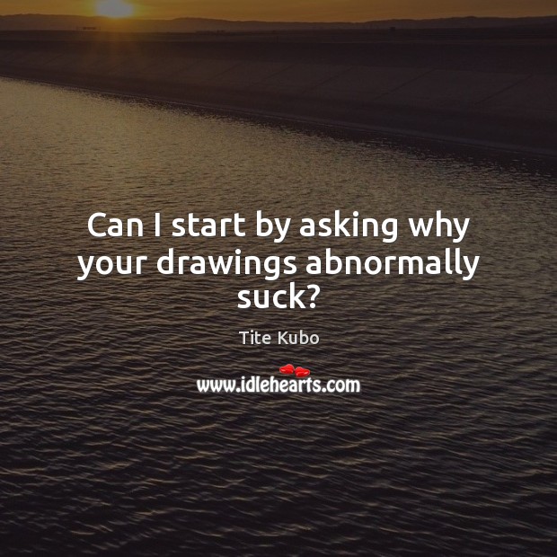 Can I start by asking why your drawings abnormally suck? Tite Kubo Picture Quote
