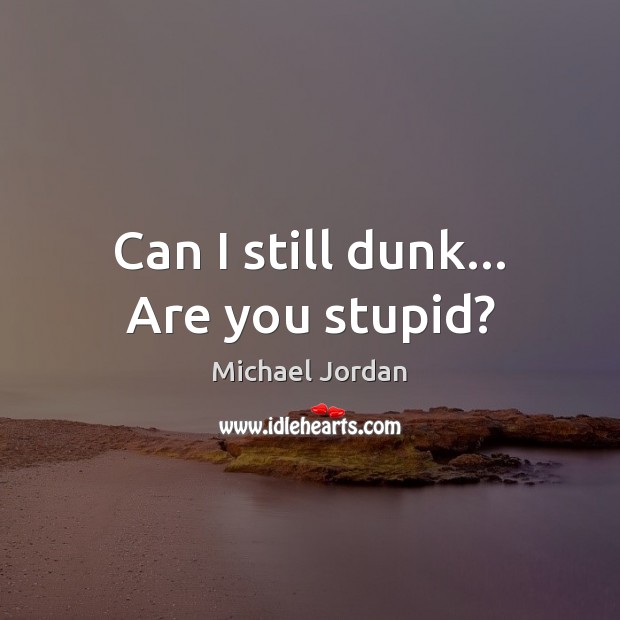 Can I still dunk… Are you stupid? Michael Jordan Picture Quote