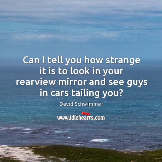 Can I tell you how strange it is to look in your rearview mirror and see guys in cars tailing you? Image