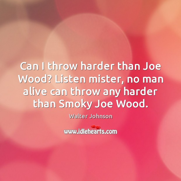 Can I throw harder than Joe Wood? Listen mister, no man alive Walter Johnson Picture Quote