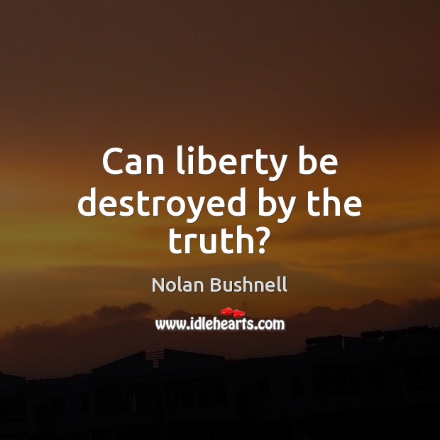Can liberty be destroyed by the truth? Nolan Bushnell Picture Quote