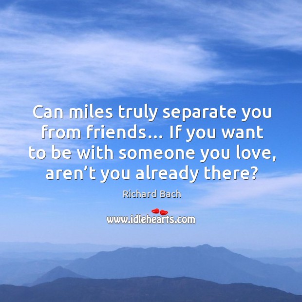 Can miles truly separate you from friends… if you want to be with someone you love, aren’t you already there? Richard Bach Picture Quote