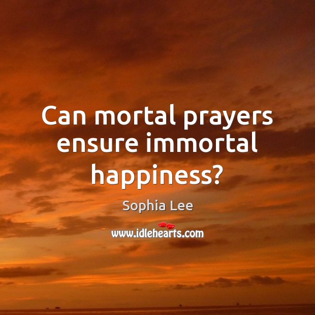 Can mortal prayers ensure immortal happiness? Sophia Lee Picture Quote