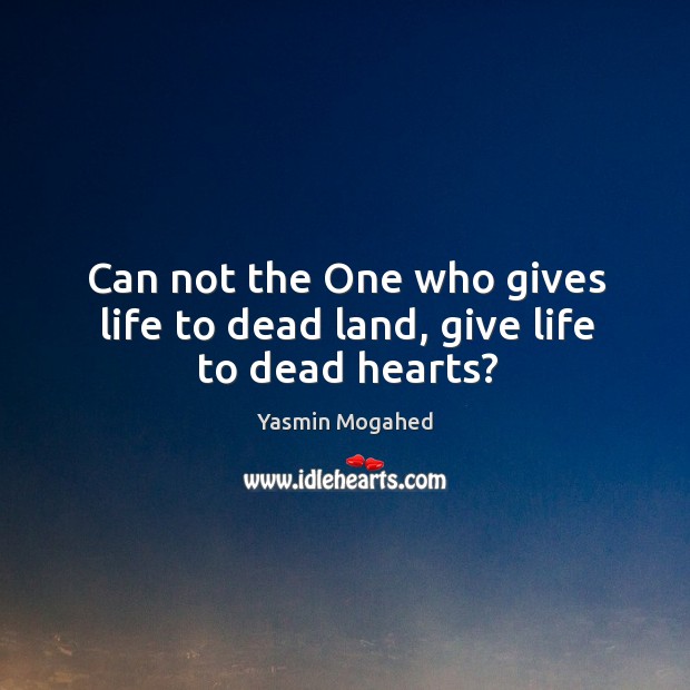 Can not the One who gives life to dead land, give life to dead hearts? Yasmin Mogahed Picture Quote