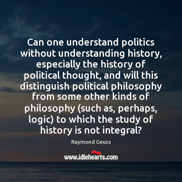 Can one understand politics without understanding history, especially the history of political Raymond Geuss Picture Quote