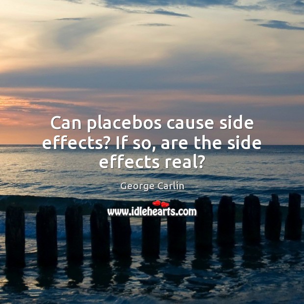 Can placebos cause side effects? If so, are the side effects real? George Carlin Picture Quote