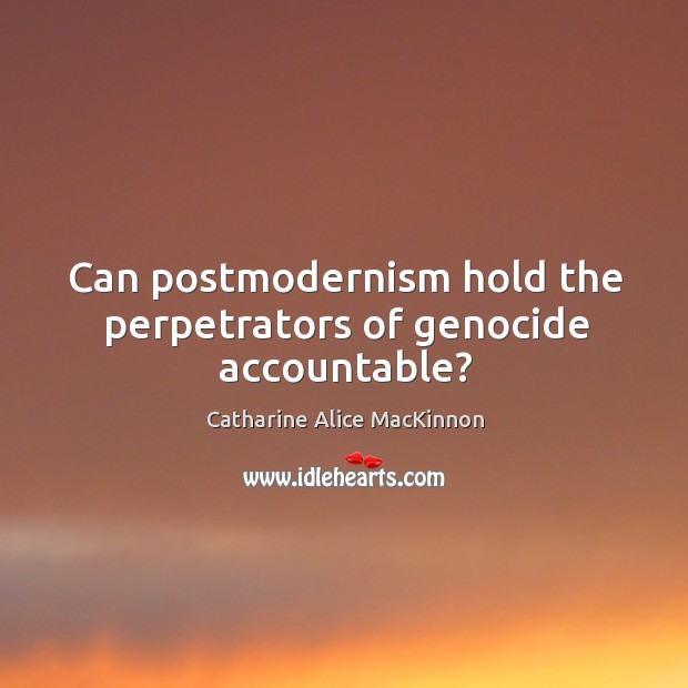 Can postmodernism hold the perpetrators of genocide accountable? Catharine Alice MacKinnon Picture Quote