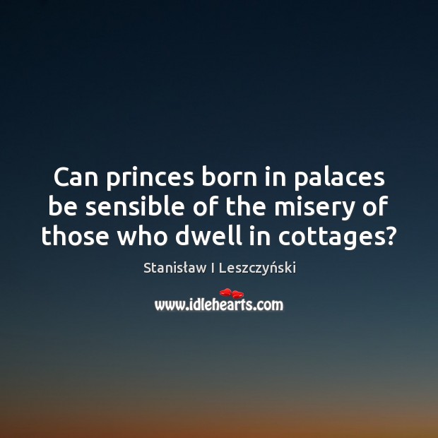 Can princes born in palaces be sensible of the misery of those who dwell in cottages? Stanisław I Leszczyński Picture Quote