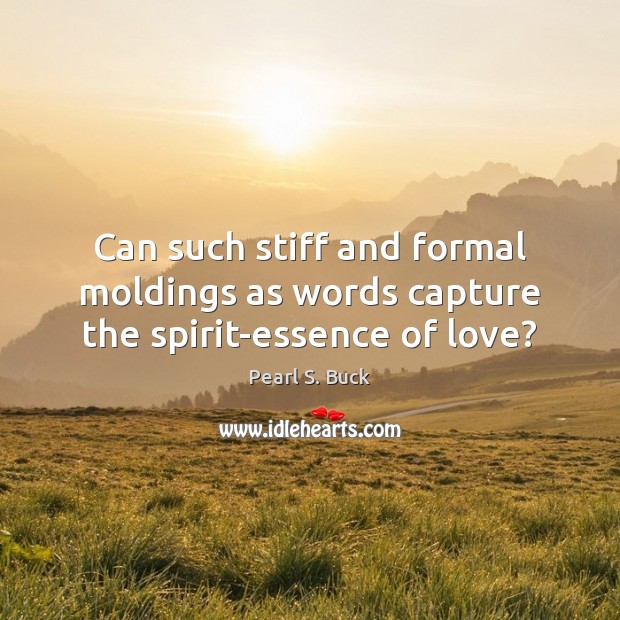 Can such stiff and formal moldings as words capture the spirit-essence of love? Pearl S. Buck Picture Quote