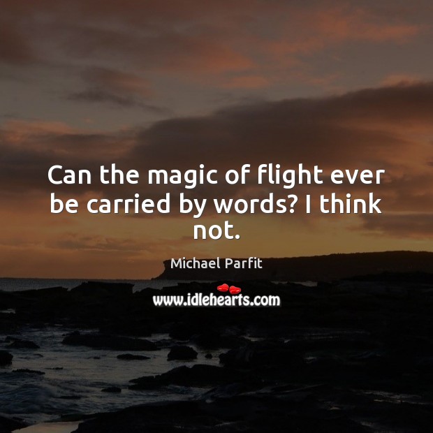 Can the magic of flight ever be carried by words? I think not. Michael Parfit Picture Quote